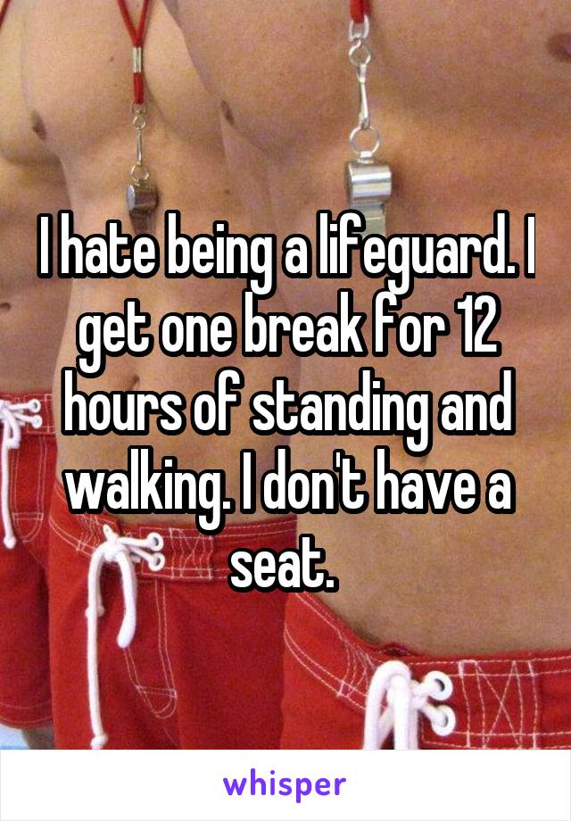 I hate being a lifeguard. I get one break for 12 hours of standing and walking. I don't have a seat. 