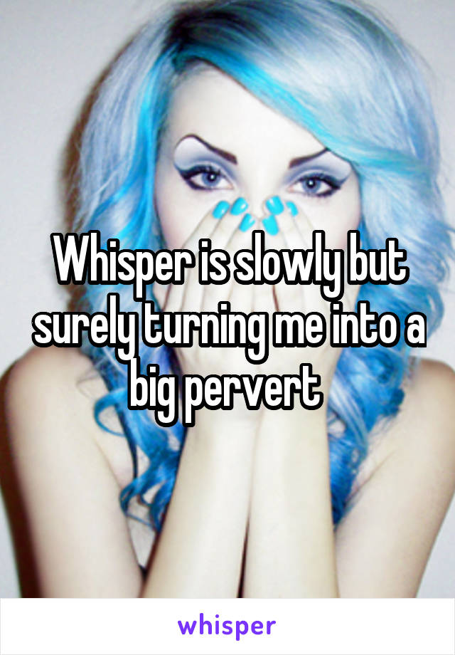 Whisper is slowly but surely turning me into a big pervert 