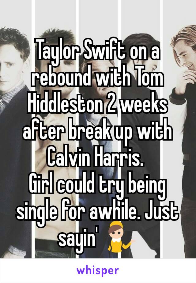 Taylor Swift on a rebound with Tom Hiddleston 2 weeks after break up with Calvin Harris. 
Girl could try being single for awhile. Just sayin' 💁