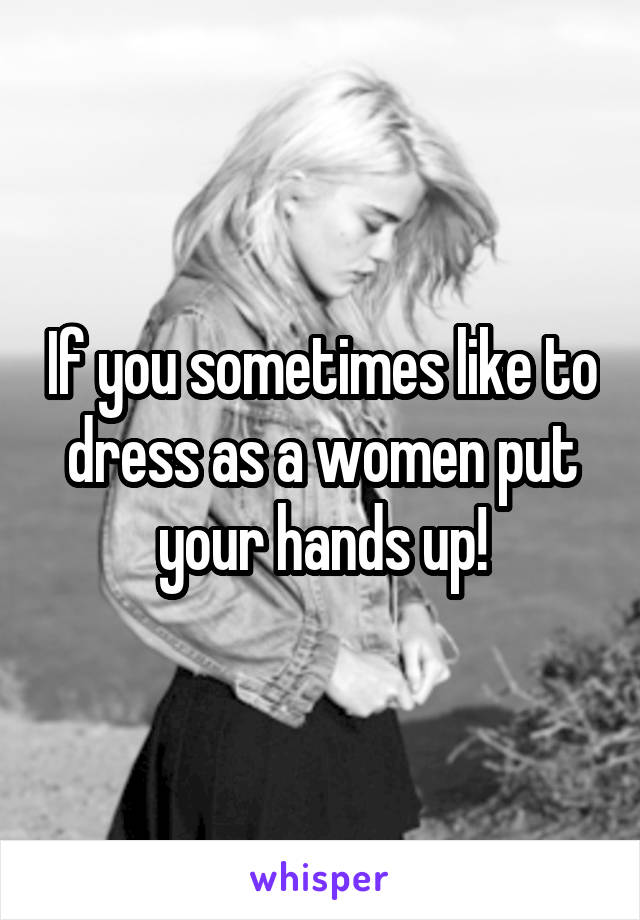 If you sometimes like to dress as a women put your hands up!