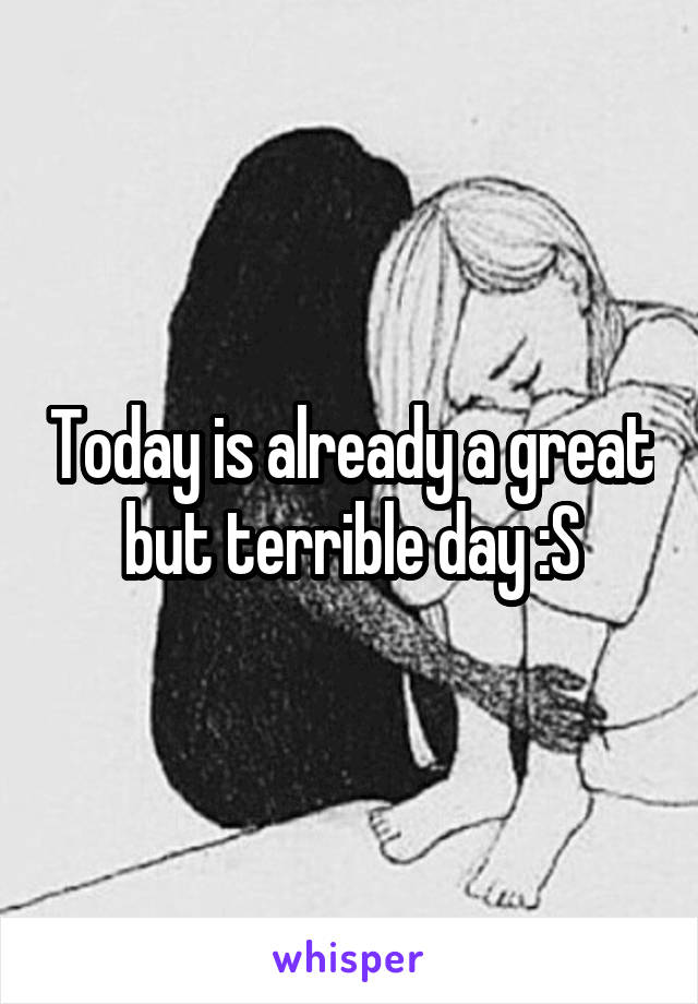 Today is already a great but terrible day :S