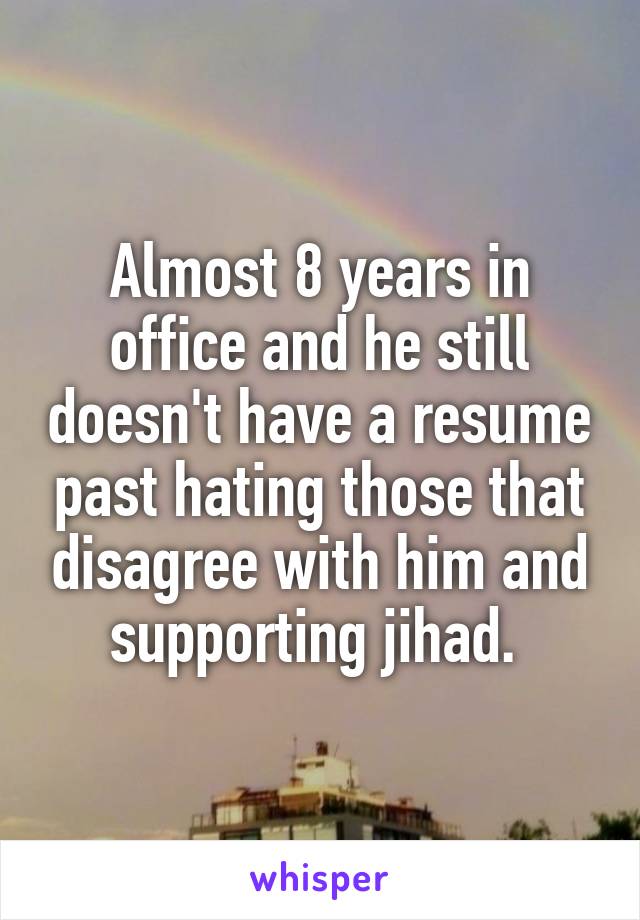 Almost 8 years in office and he still doesn't have a resume past hating those that disagree with him and supporting jihad. 