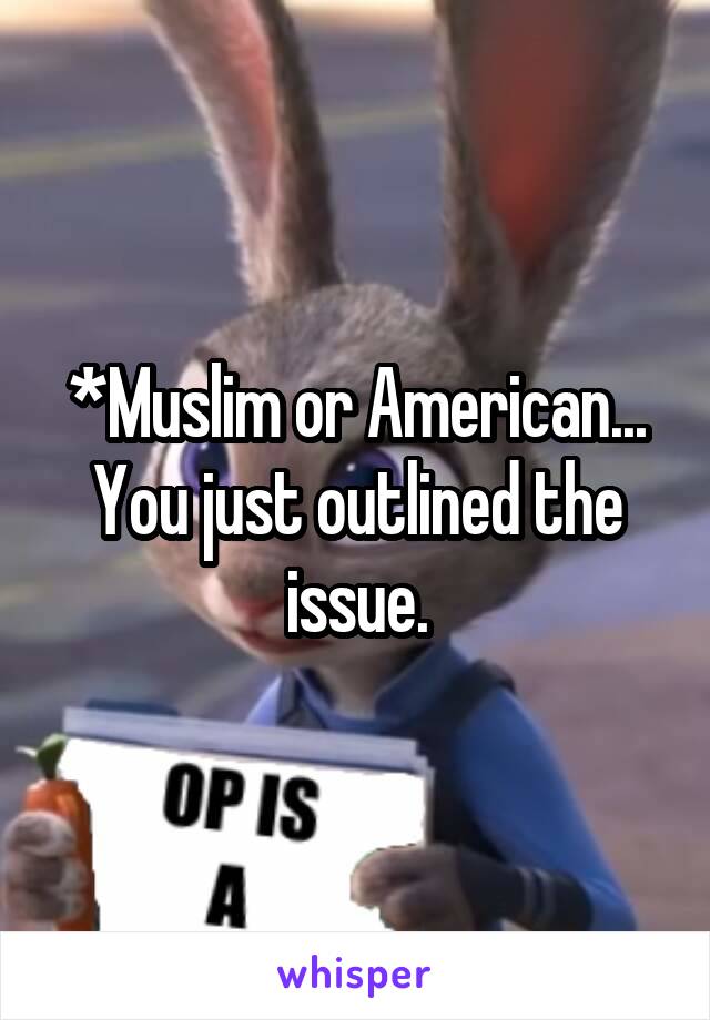 *Muslim or American...
You just outlined the issue.