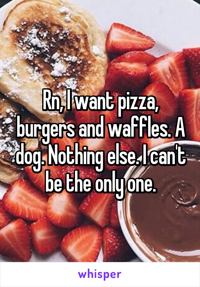 Rn, I want pizza, burgers and waffles. A dog. Nothing else. I can't be the only one.