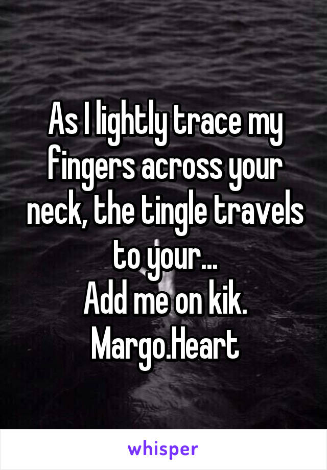 As I lightly trace my fingers across your neck, the tingle travels to your...
Add me on kik.
Margo.Heart