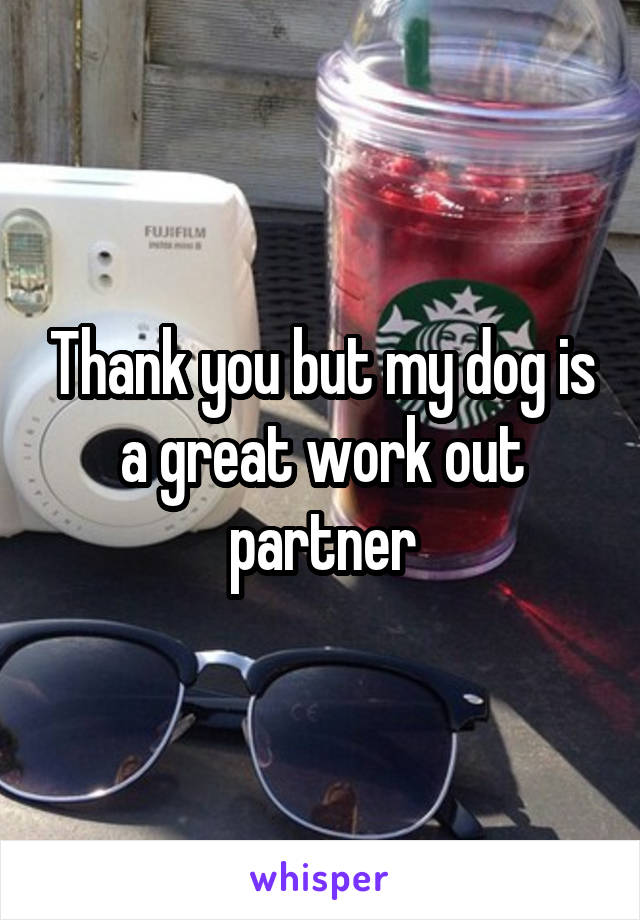 Thank you but my dog is a great work out partner