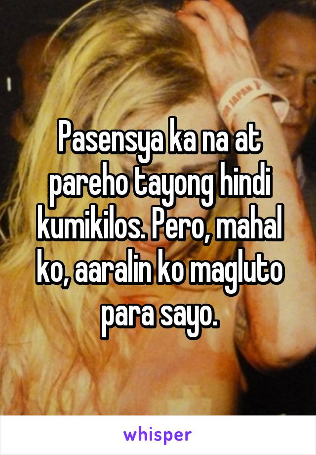 Pasensya ka na at pareho tayong hindi kumikilos. Pero, mahal ko, aaralin ko magluto para sayo.