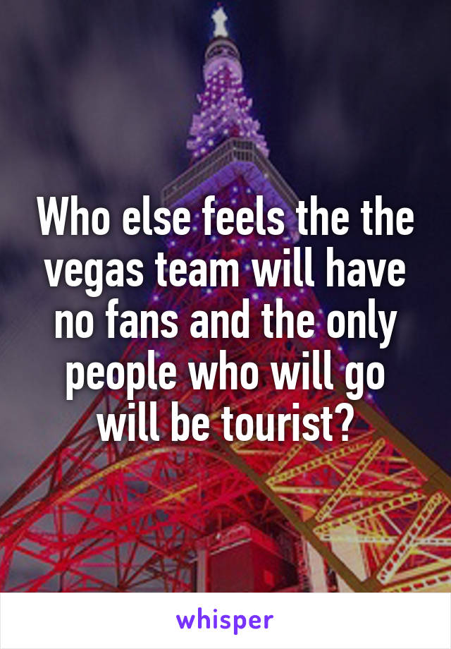 Who else feels the the vegas team will have no fans and the only people who will go will be tourist?