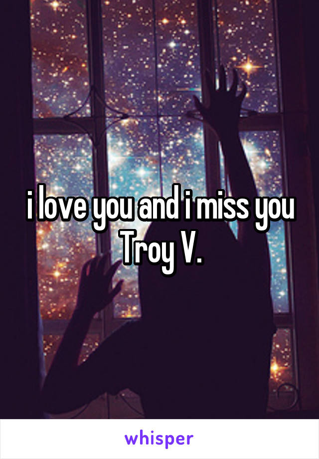 i love you and i miss you Troy V.