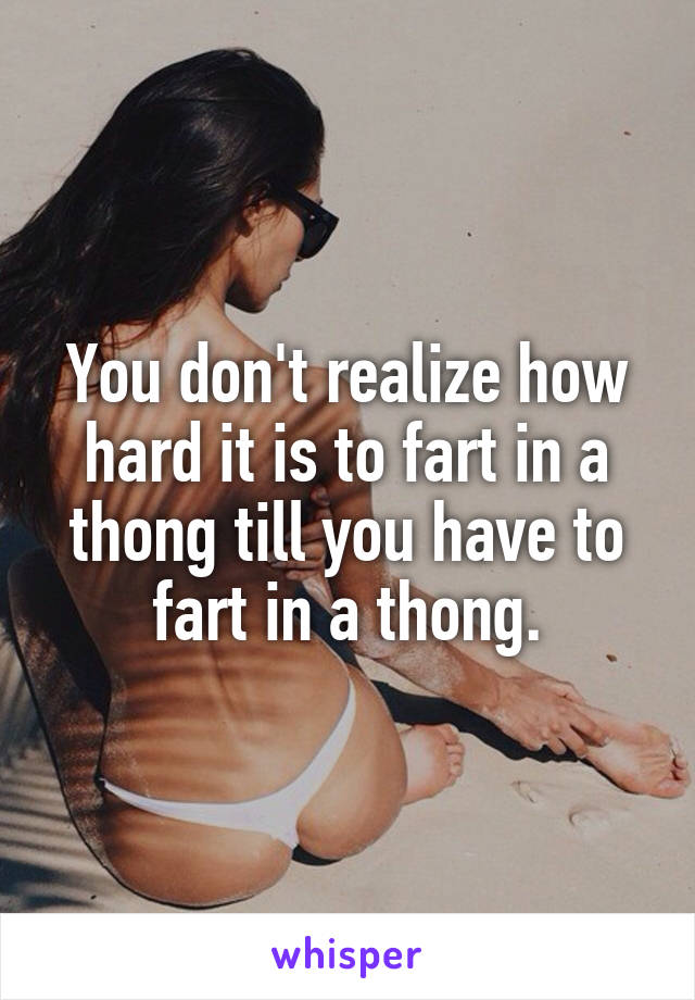 You don't realize how hard it is to fart in a thong till you have to fart in a thong.