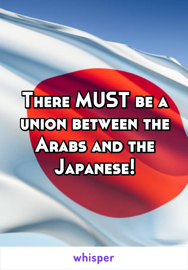 There MUST be a union between the Arabs and the Japanese!