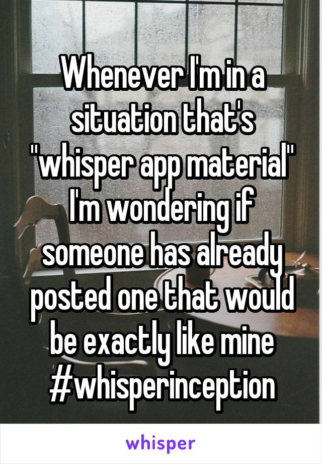 Whenever I'm in a situation that's "whisper app material" I'm wondering if someone has already posted one that would be exactly like mine #whisperinception