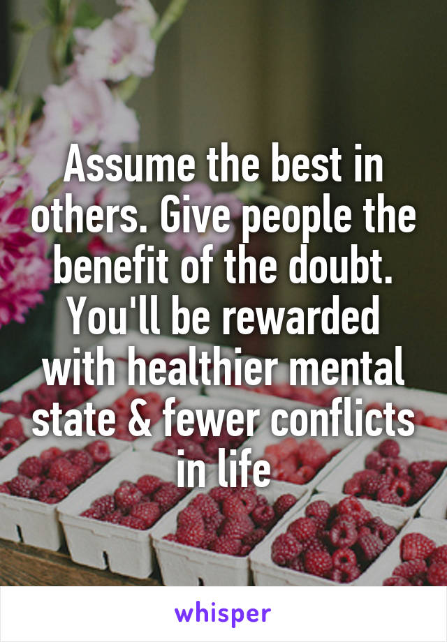 Assume the best in others. Give people the benefit of the doubt. You'll be rewarded with healthier mental state & fewer conflicts in life