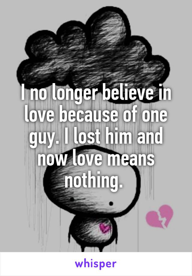 I no longer believe in love because of one guy. I lost him and now love means nothing. 