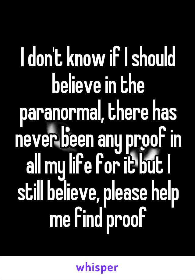 I don't know if I should believe in the paranormal, there has never been any proof in all my life for it but I still believe, please help me find proof