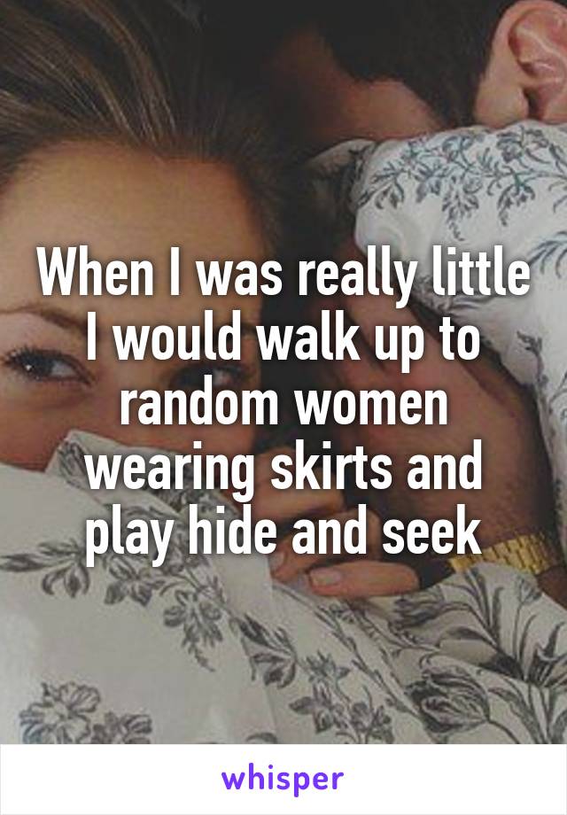 When I was really little I would walk up to random women wearing skirts and play hide and seek