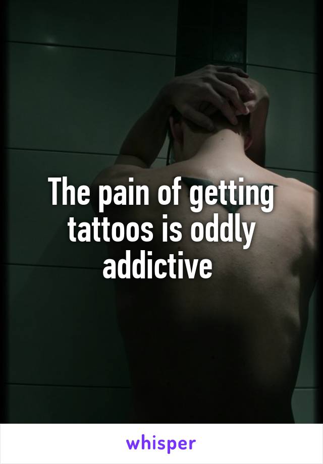 The pain of getting tattoos is oddly addictive 