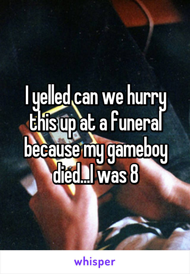 I yelled can we hurry this up at a funeral because my gameboy died...I was 8