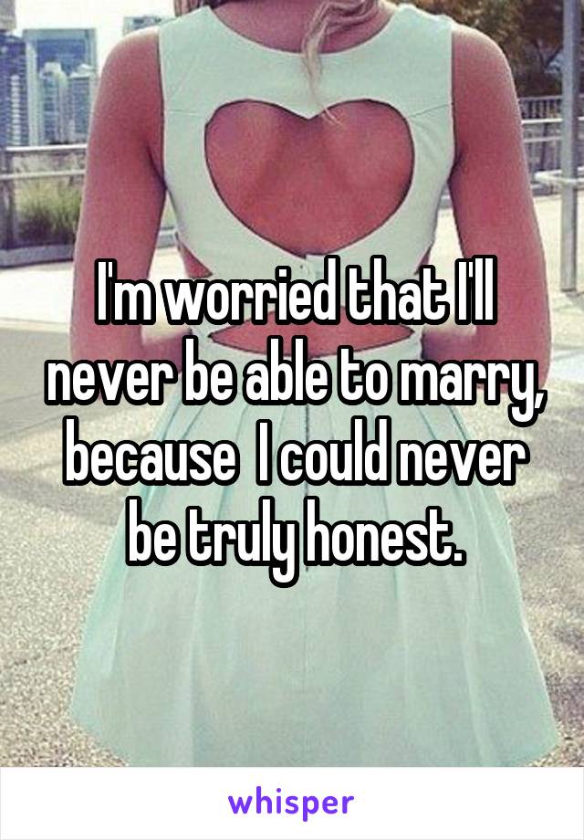 I'm worried that I'll never be able to marry, because  I could never be truly honest.