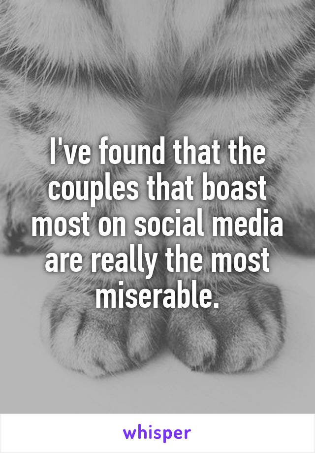 I've found that the couples that boast most on social media are really the most miserable.