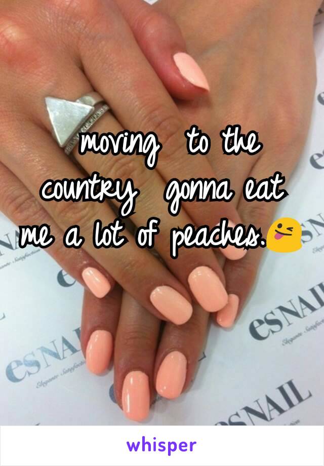  moving  to the country  gonna eat me a lot of peaches.😜