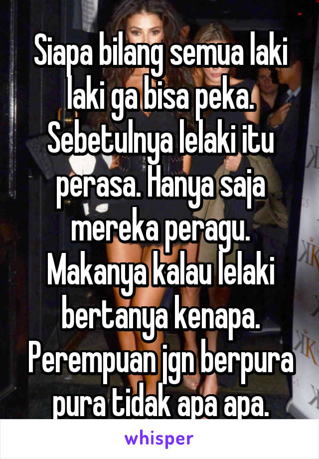 Siapa bilang semua laki laki ga bisa peka. Sebetulnya lelaki itu perasa. Hanya saja mereka peragu. Makanya kalau lelaki bertanya kenapa. Perempuan jgn berpura pura tidak apa apa.