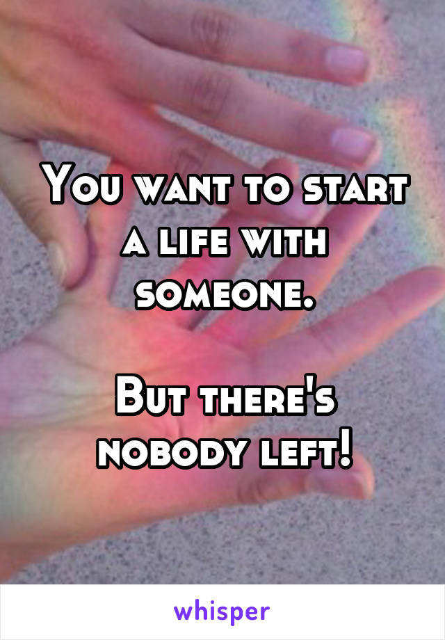 You want to start a life with someone.

But there's nobody left!