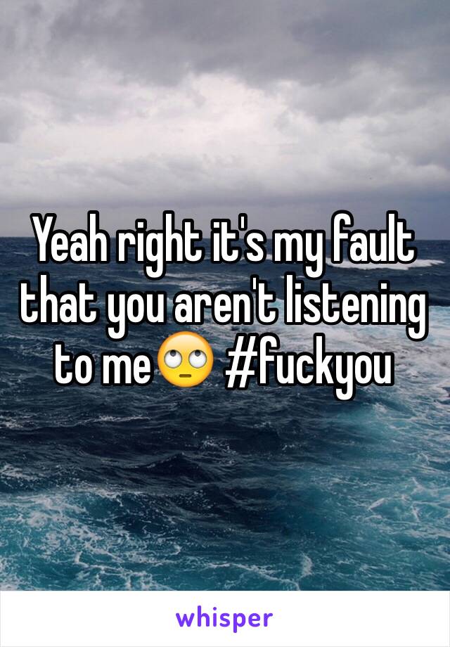 Yeah right it's my fault that you aren't listening to me🙄 #fuckyou