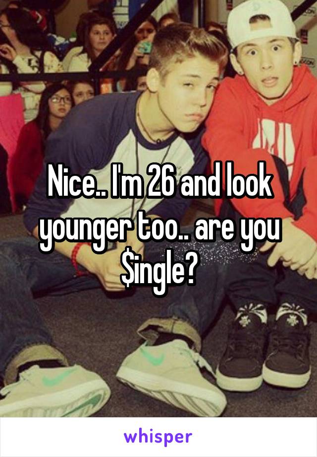 Nice.. I'm 26 and look younger too.. are you $ingle?