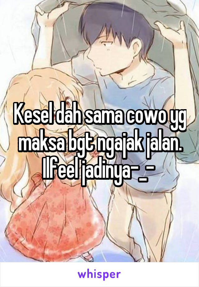 Kesel dah sama cowo yg maksa bgt ngajak jalan. Ilfeel jadinya-_- 