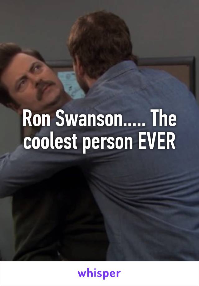 Ron Swanson..... The coolest person EVER
