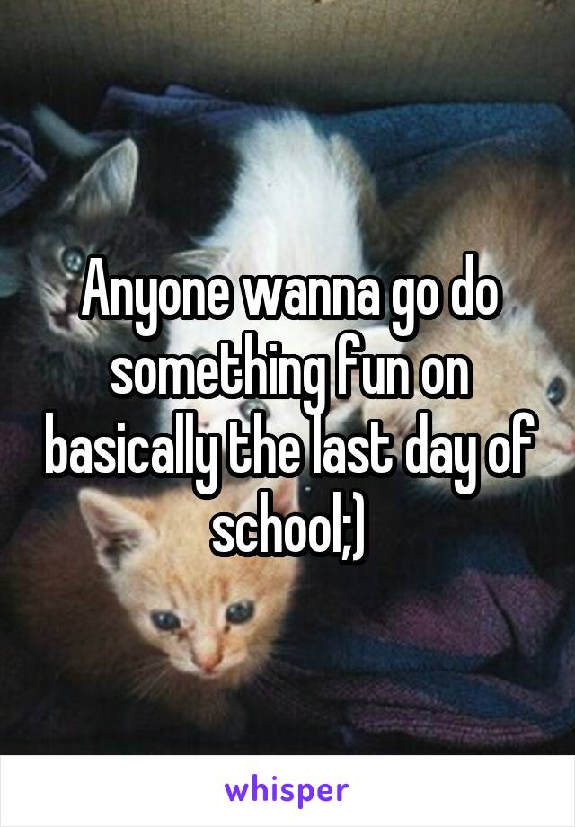 Anyone wanna go do something fun on basically the last day of school;)