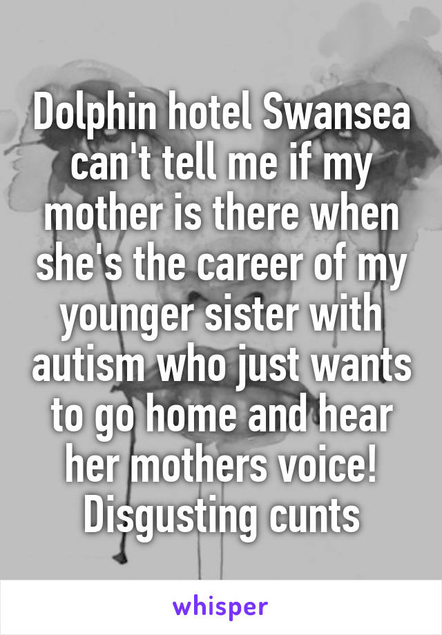 Dolphin hotel Swansea can't tell me if my mother is there when she's the career of my younger sister with autism who just wants to go home and hear her mothers voice! Disgusting cunts