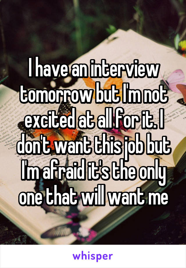 I have an interview tomorrow but I'm not excited at all for it. I don't want this job but I'm afraid it's the only one that will want me