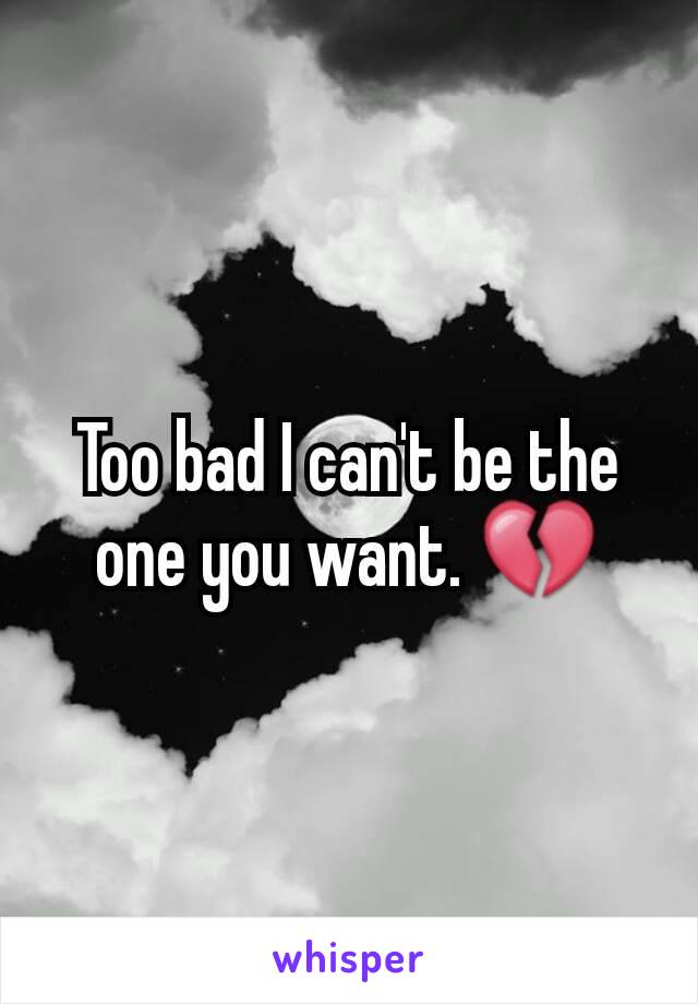 Too bad I can't be the one you want. 💔