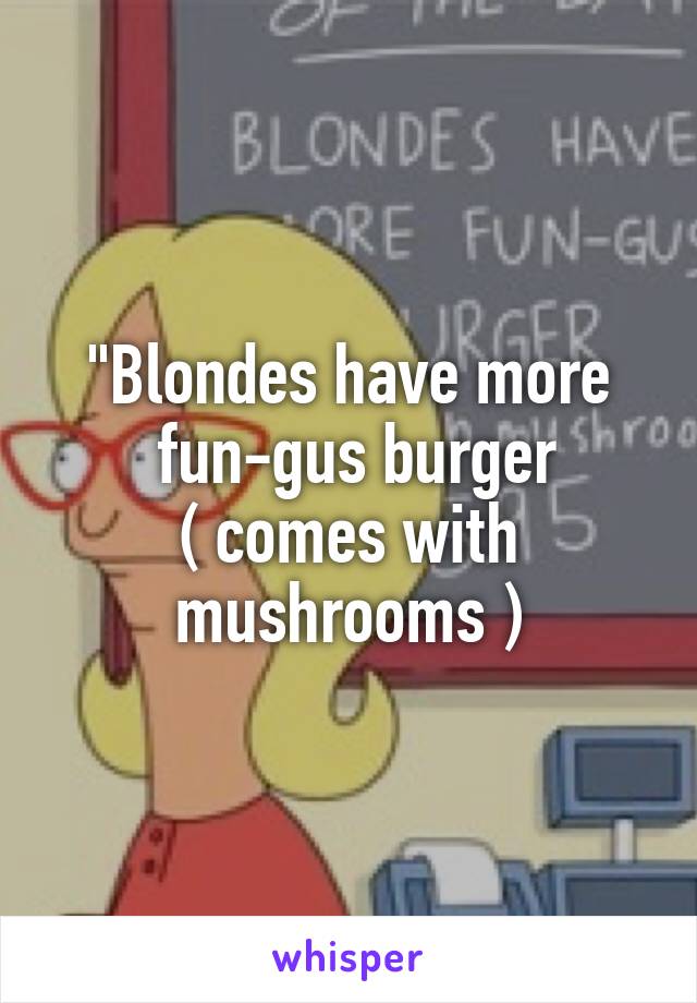 "Blondes have more
 fun-gus burger
( comes with mushrooms )