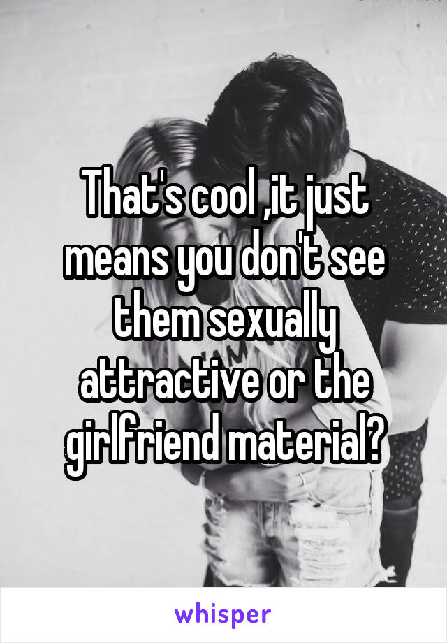 That's cool ,it just means you don't see them sexually attractive or the girlfriend material?