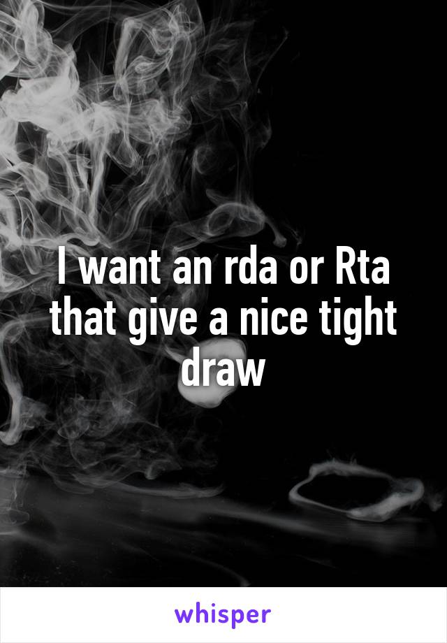 I want an rda or Rta that give a nice tight draw