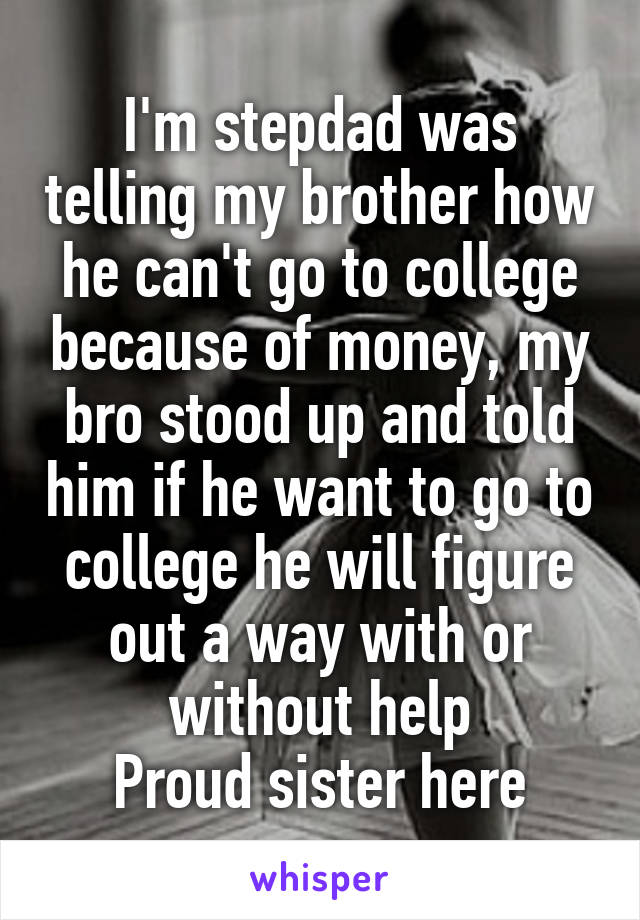 I'm stepdad was telling my brother how he can't go to college because of money, my bro stood up and told him if he want to go to college he will figure out a way with or without help
Proud sister here