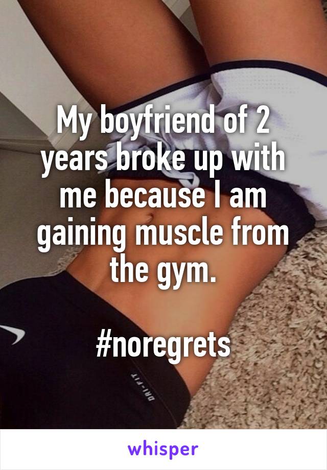 My boyfriend of 2 years broke up with me because I am gaining muscle from the gym.

#noregrets