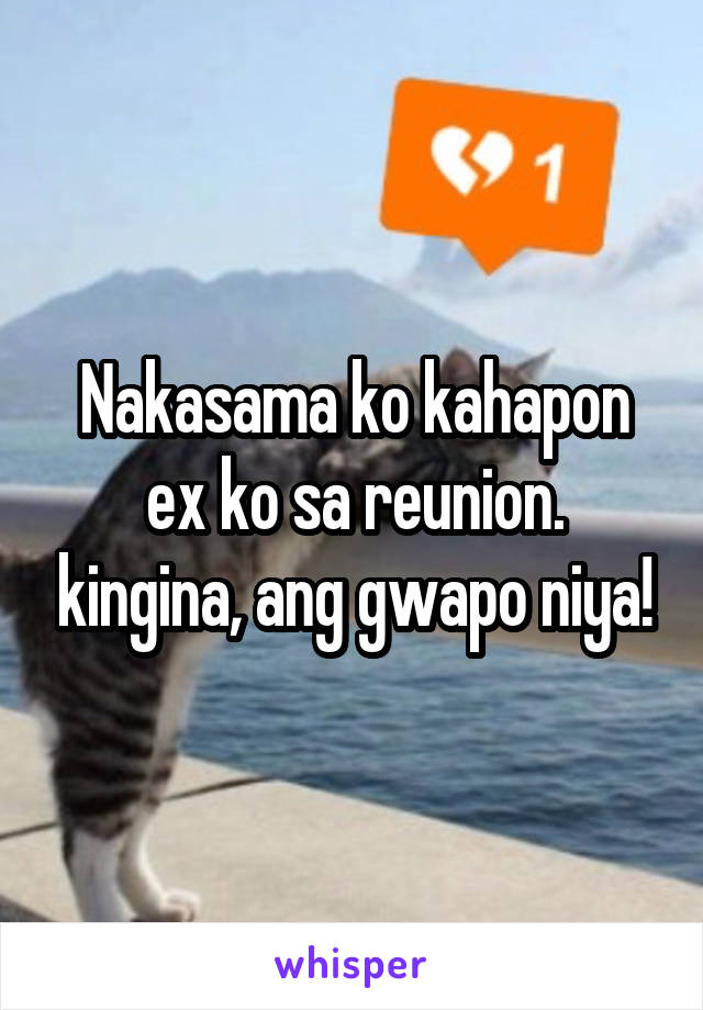 Nakasama ko kahapon ex ko sa reunion. kingina, ang gwapo niya!