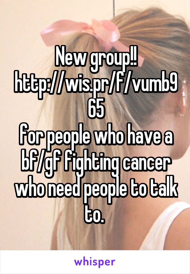 New group!! http://wis.pr/f/vumb965
for people who have a bf/gf fighting cancer who need people to talk to. 