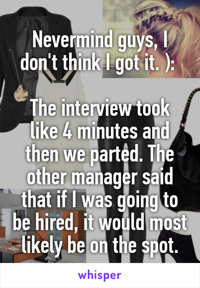 Nevermind guys, I don't think I got it. ): 

The interview took like 4 minutes and then we parted. The other manager said that if I was going to be hired, it would most likely be on the spot.