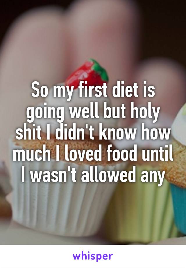 So my first diet is going well but holy shit I didn't know how much I loved food until I wasn't allowed any