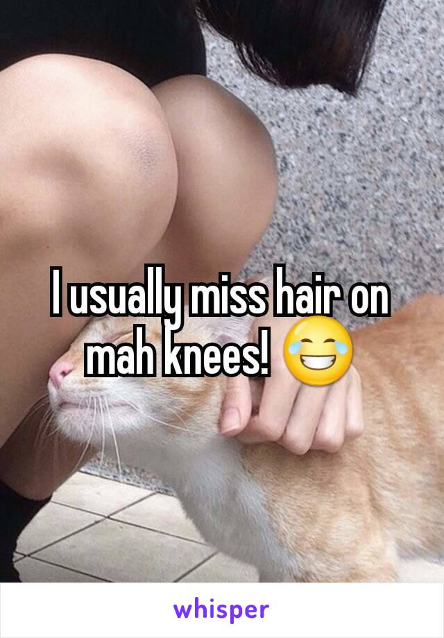 I usually miss hair on mah knees! 😂