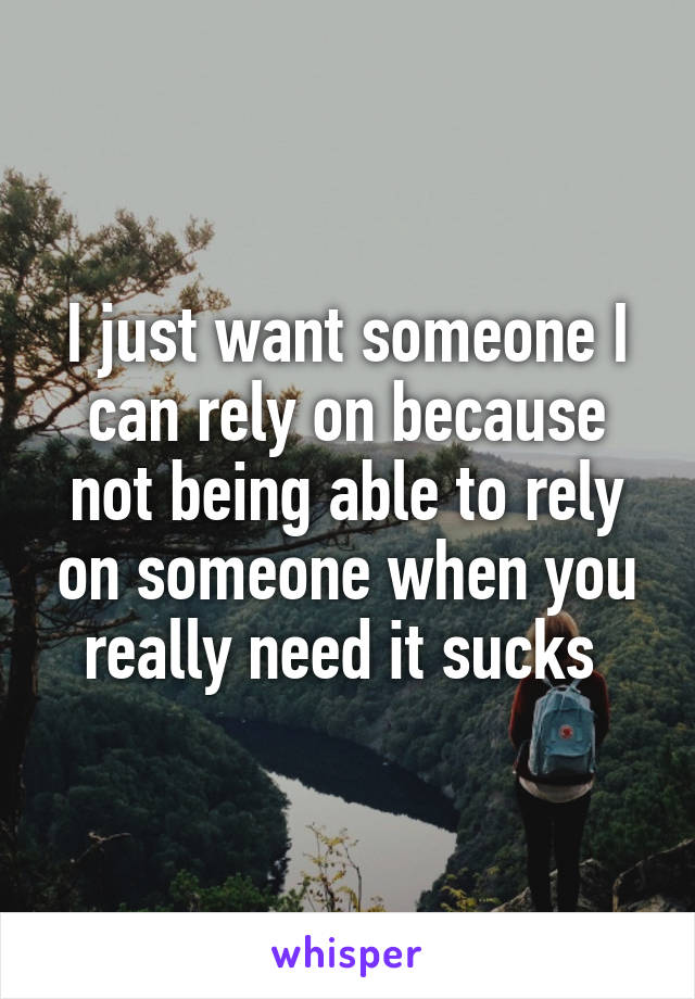 I just want someone I can rely on because not being able to rely on someone when you really need it sucks 