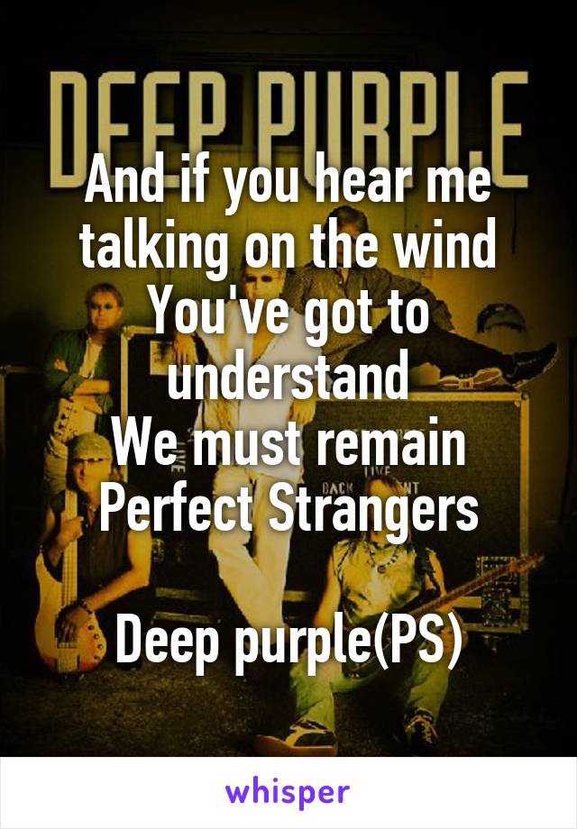 And if you hear me talking on the wind
You've got to understand
We must remain
Perfect Strangers

Deep purple(PS)