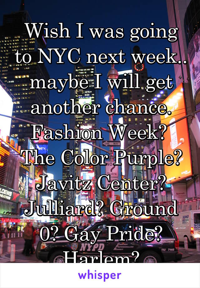 Wish I was going to NYC next week.. maybe I will get another chance. Fashion Week?  The Color Purple? Javitz Center? Julliard? Ground 0? Gay Pride? Harlem?