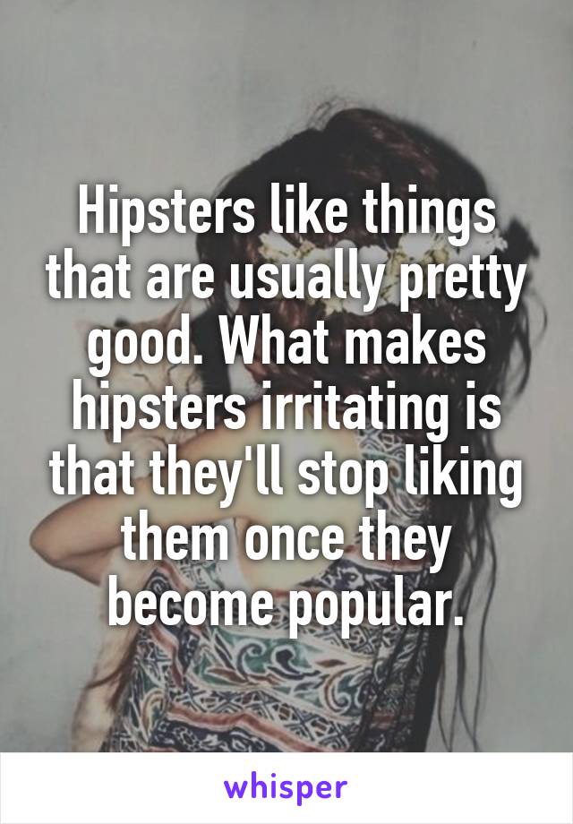 Hipsters like things that are usually pretty good. What makes hipsters irritating is that they'll stop liking them once they become popular.