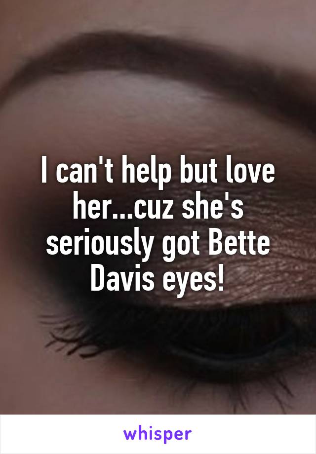 I can't help but love her...cuz she's seriously got Bette Davis eyes!